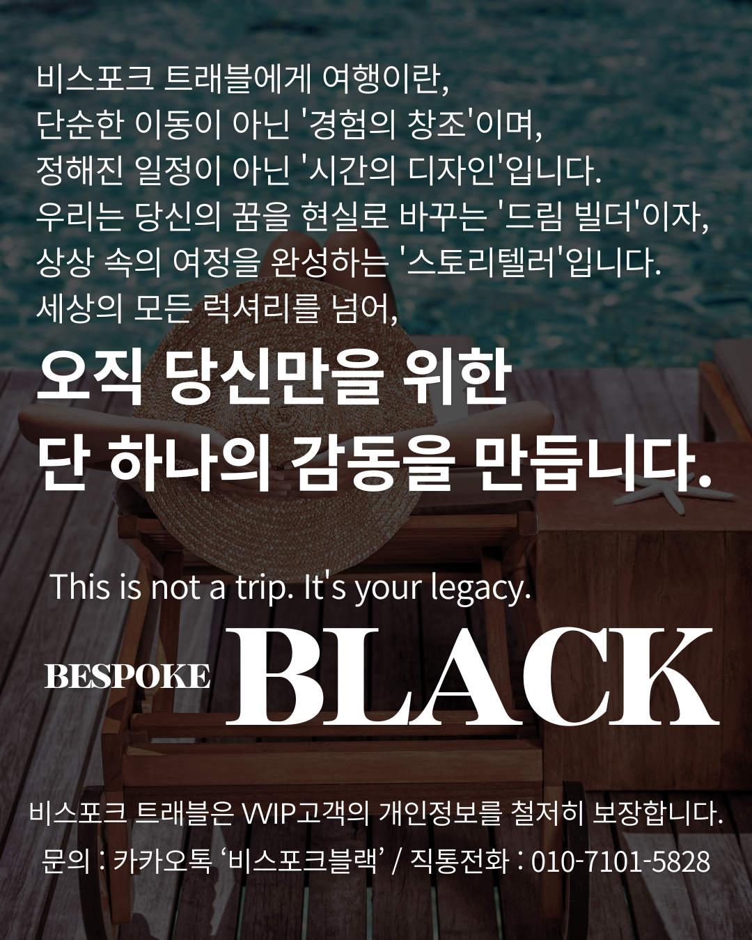 비스포크 트래블에게 여행이란,
단순한 이동이 아닌 '경험의 창조'이며,
정해진 일정이 아닌 '시간의 디자인'입니다.
우리는 당신의 꿈을 현실로 바꾸는 '드림 빌더'이자,
상상 속의 여정을 완성하는 '스토리텔러'입니다.
세상의 모든 럭셔리를 넘어, 
오직 당신만을 위한 
단 하나의 감동을 만듭니다.